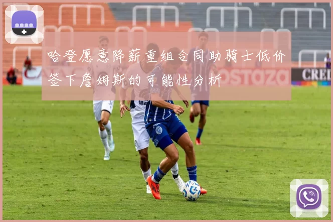 哈登愿意降薪重组合同助骑士低价签下詹姆斯的可能性分析