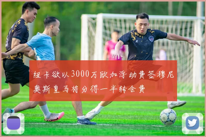 纽卡欲以3000万欧加浮动费签穆尼奥斯皇马将分得一半转会费