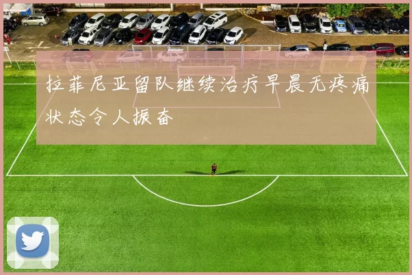 拉菲尼亚留队继续治疗早晨无疼痛状态令人振奋