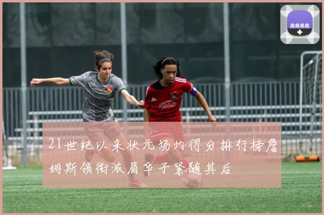 21世纪以来状元场均得分排行榜詹姆斯领衔浓眉华子紧随其后