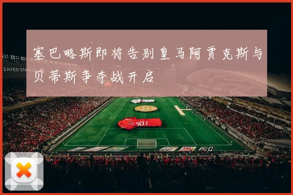 塞巴略斯即将告别皇马阿贾克斯与贝蒂斯争夺战开启