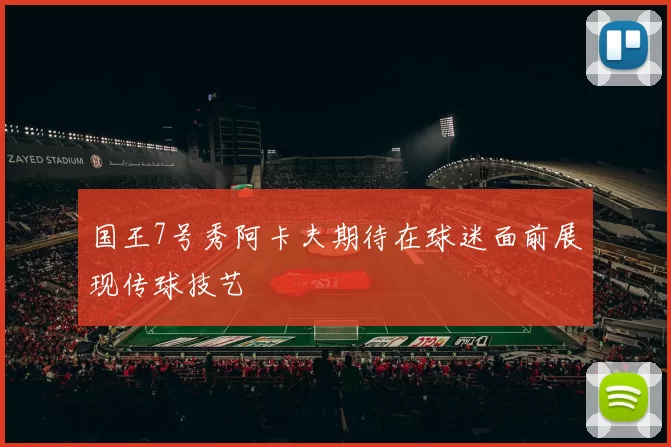 国王7号秀阿卡夫期待在球迷面前展现传球技艺